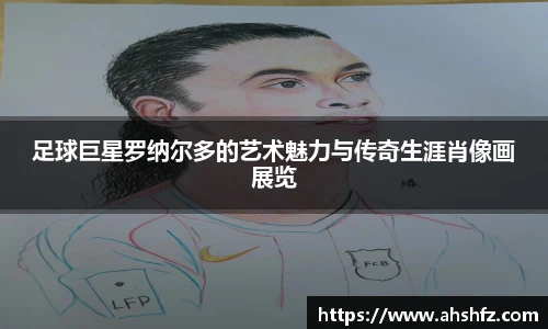 足球巨星罗纳尔多的艺术魅力与传奇生涯肖像画展览